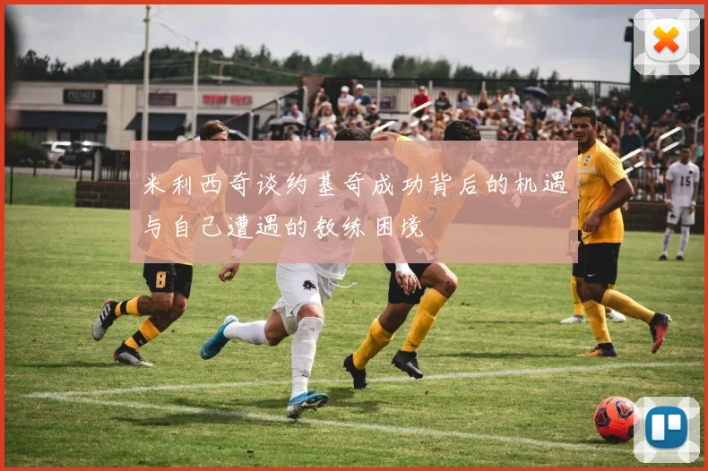 米利西奇谈约基奇成功背后的机遇与自己遭遇的教练困境