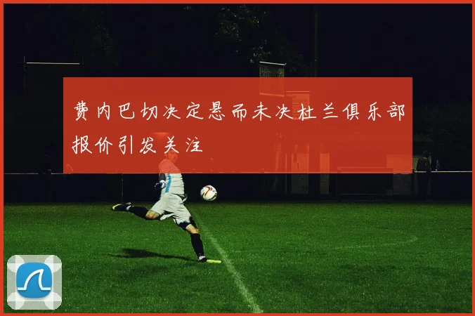 费内巴切决定悬而未决杜兰俱乐部报价引发关注