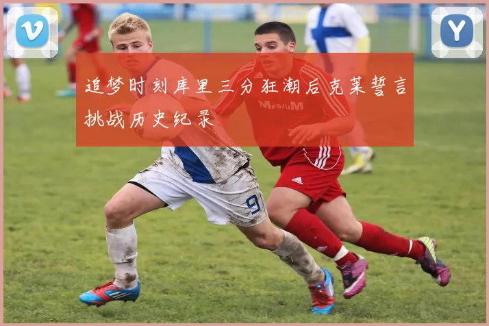 追梦时刻库里三分狂潮后克莱誓言挑战历史纪录