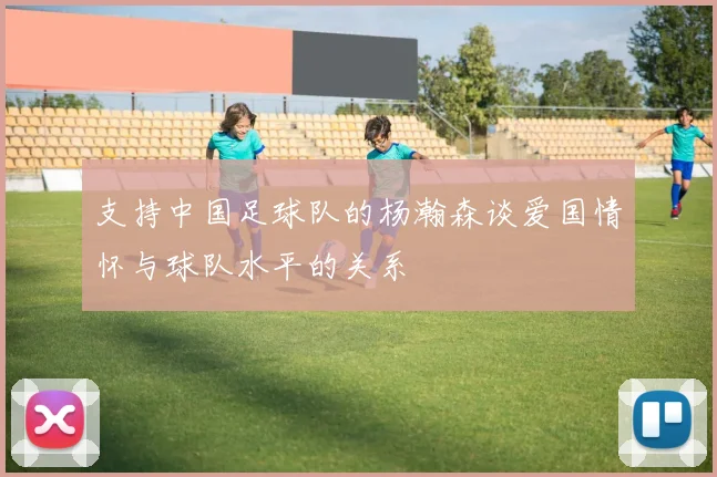 支持中国足球队的杨瀚森谈爱国情怀与球队水平的关系