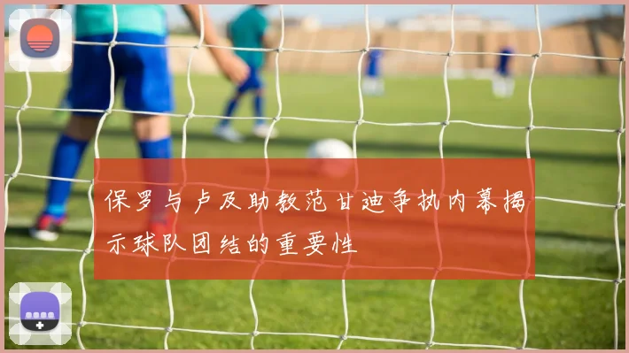 保罗与卢及助教范甘迪争执内幕揭示球队团结的重要性