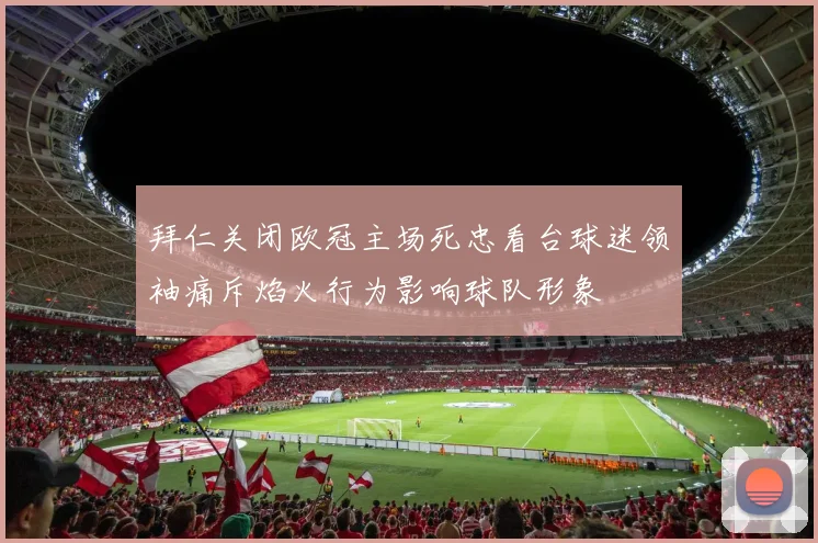 拜仁关闭欧冠主场死忠看台球迷领袖痛斥焰火行为影响球队形象