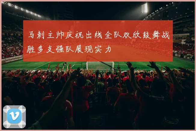 马刺主帅庆祝出线全队欢欣鼓舞战胜多支强队展现实力