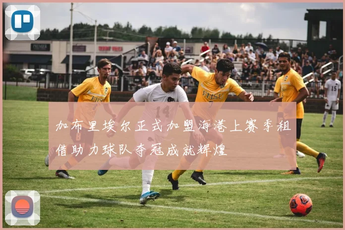 加布里埃尔正式加盟海港上赛季租借助力球队夺冠成就辉煌