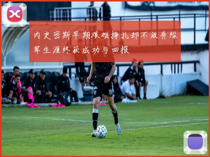 内史密斯早期艰难挣扎却不放弃绿军生涯终获成功与回报
