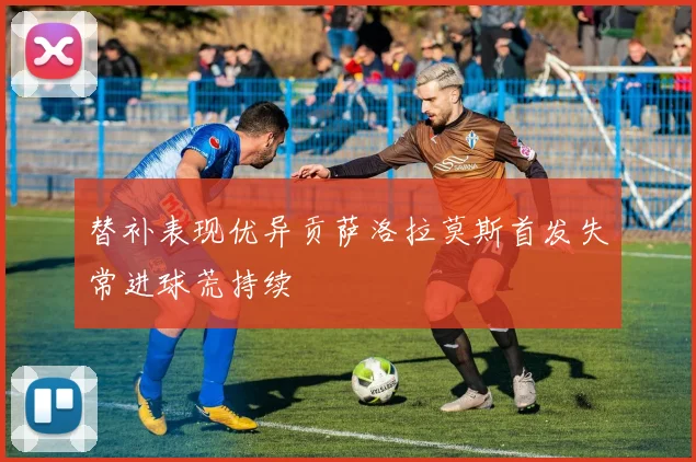 替补表现优异贡萨洛拉莫斯首发失常进球荒持续