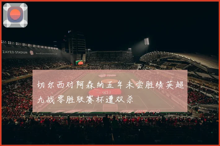 切尔西对阿森纳五年未尝胜绩英超九战零胜联赛杯遭双杀