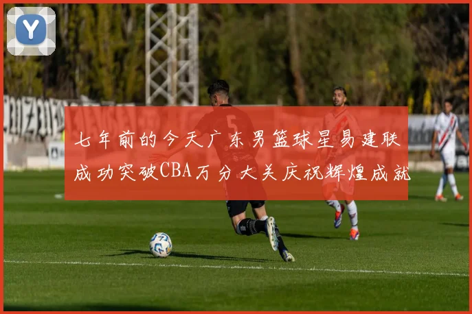 七年前的今天广东男篮球星易建联成功突破CBA万分大关庆祝辉煌成就