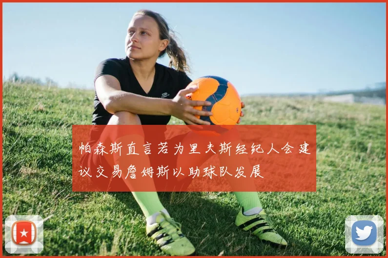 帕森斯直言若为里夫斯经纪人会建议交易詹姆斯以助球队发展