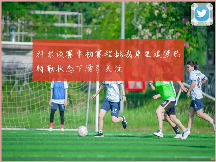科尔谈赛季初赛程挑战库里追梦巴特勒状态下滑引关注
