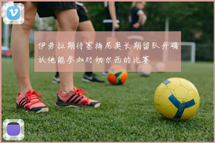 伊劳拉期待塞梅尼奥长期留队并确认他能参加对切尔西的比赛