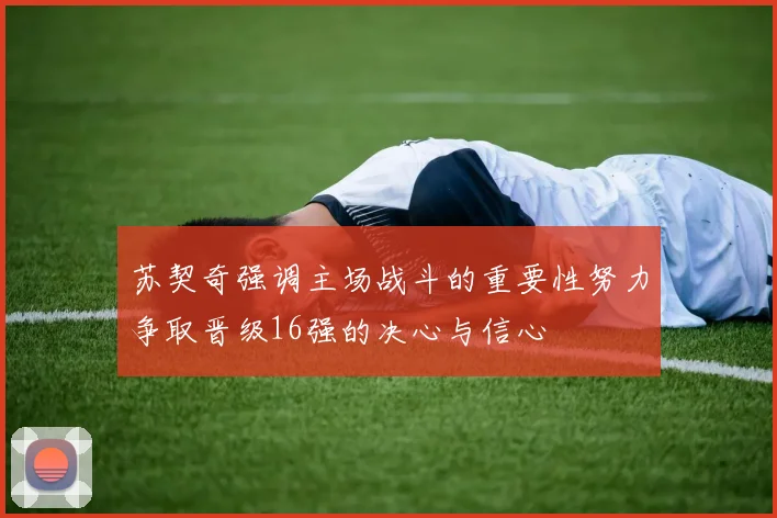 苏契奇强调主场战斗的重要性努力争取晋级16强的决心与信心