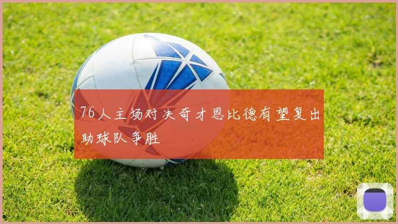 76人主场对决奇才恩比德有望复出助球队争胜