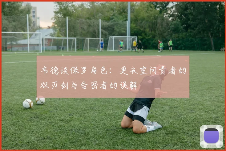 韦德谈保罗角色：更衣室问责者的双刃剑与告密者的误解