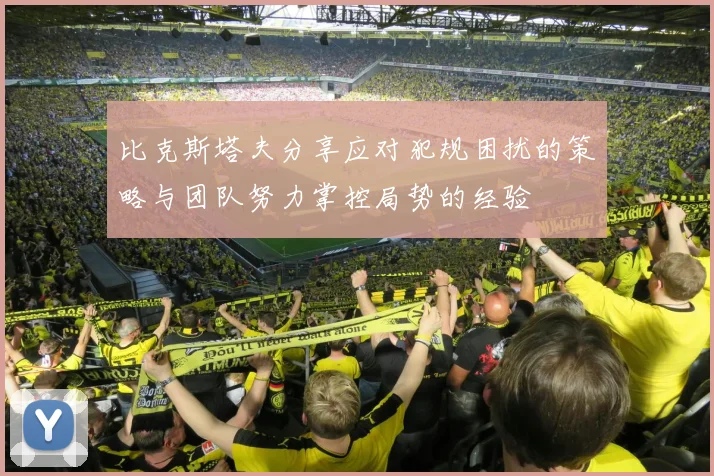 比克斯塔夫分享应对犯规困扰的策略与团队努力掌控局势的经验