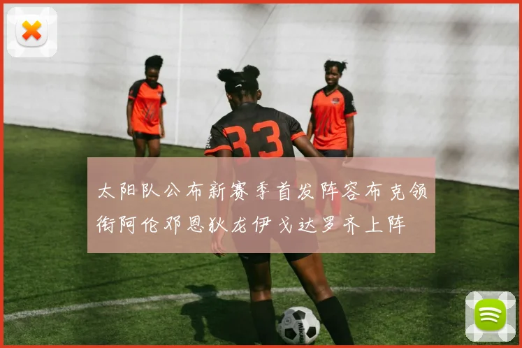 太阳队公布新赛季首发阵容布克领衔阿伦邓恩狄龙伊戈达罗齐上阵