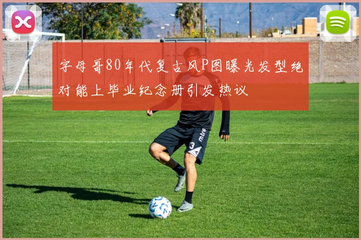 字母哥80年代复古风P图曝光发型绝对能上毕业纪念册引发热议