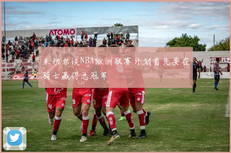 米切尔谈NBA欧洲联赛计划首先要在骑士赢得总冠军
