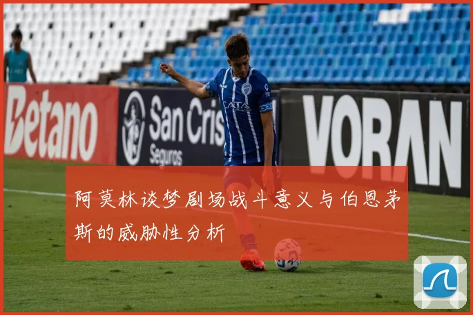 阿莫林谈梦剧场战斗意义与伯恩茅斯的威胁性分析