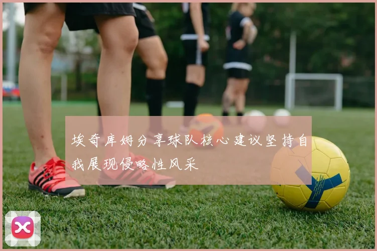 埃奇库姆分享球队核心建议坚持自我展现侵略性风采