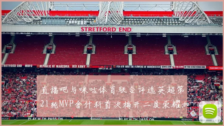直播吧与咪咕体育联合评选英超第21轮MVP舍什科首次梅开二度荣耀加冕