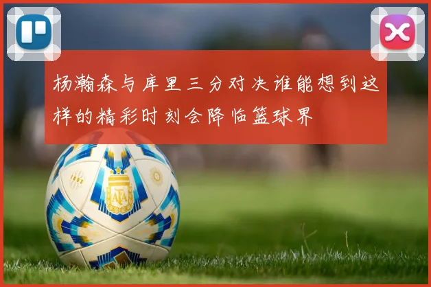 杨瀚森与库里三分对决谁能想到这样的精彩时刻会降临篮球界