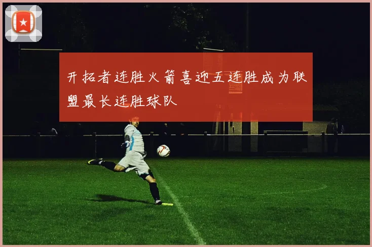 开拓者连胜火箭喜迎五连胜成为联盟最长连胜球队