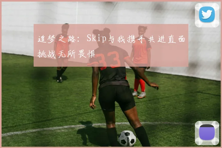 追梦之路：Skip与我携手共进直面挑战无所畏惧
