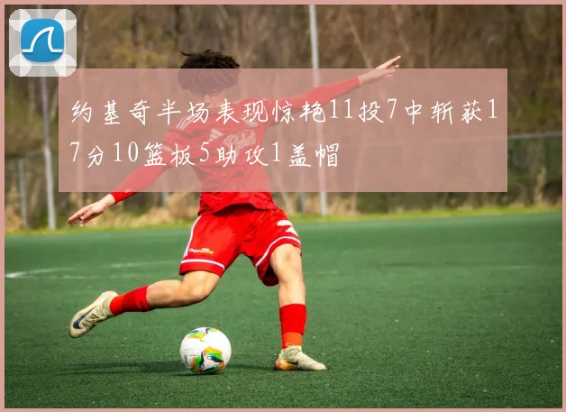 约基奇半场表现惊艳11投7中斩获17分10篮板5助攻1盖帽