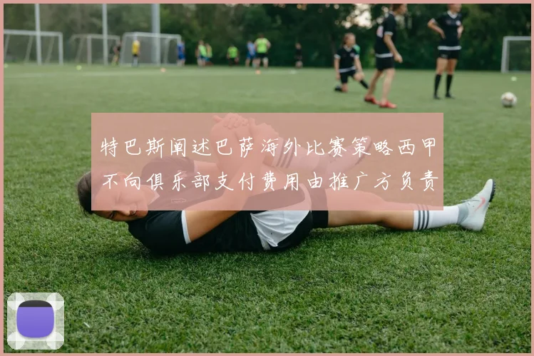 特巴斯阐述巴萨海外比赛策略西甲不向俱乐部支付费用由推广方负责协调