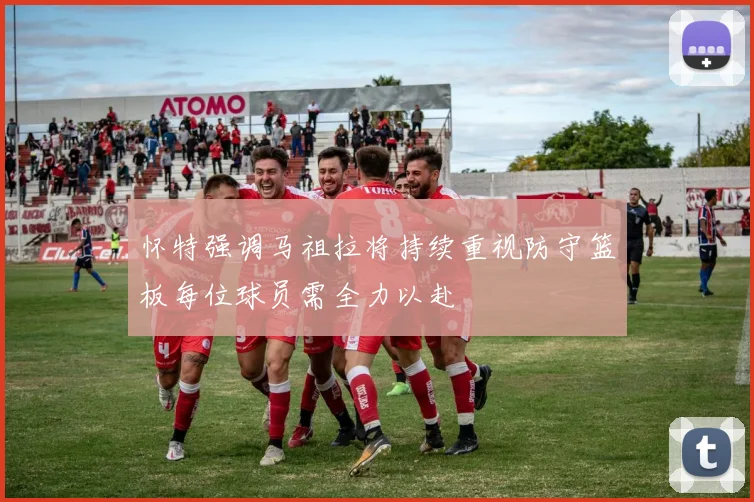 怀特强调马祖拉将持续重视防守篮板每位球员需全力以赴